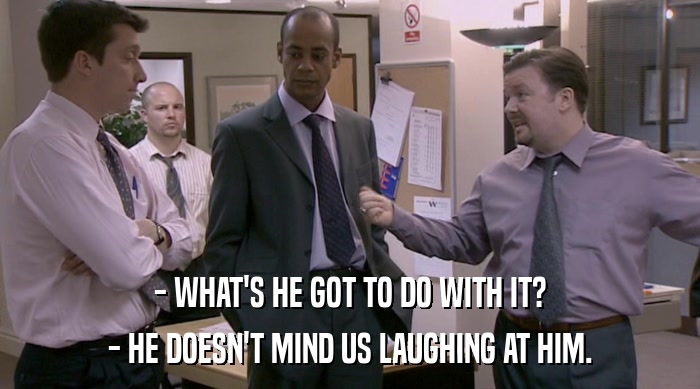 - WHAT'S HE GOT TO DO WITH IT? - HE DOESN'T MIND US LAUGHING AT HIM. 