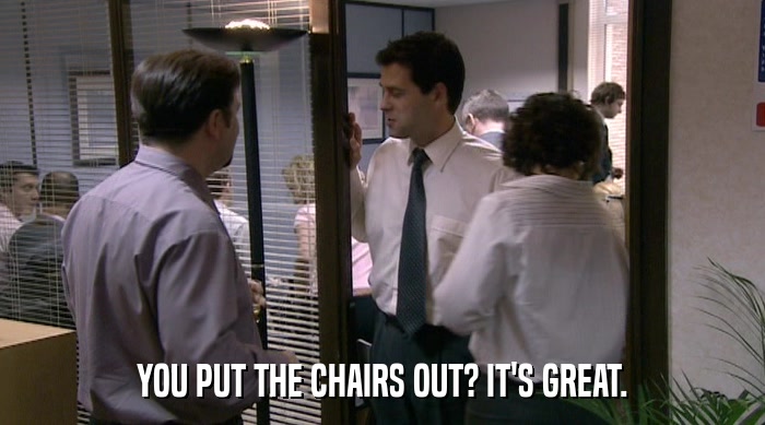 YOU PUT THE CHAIRS OUT? IT'S GREAT.  
