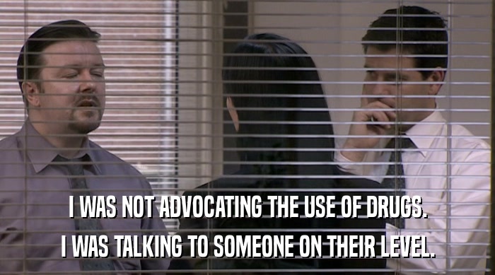 I WAS NOT ADVOCATING THE USE OF DRUGS. I WAS TALKING TO SOMEONE ON THEIR LEVEL. 