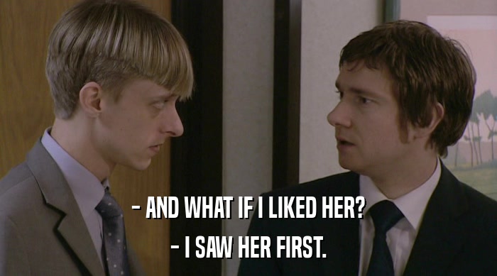 - AND WHAT IF I LIKED HER?
 - I SAW HER FIRST. 