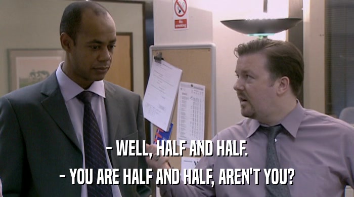 - WELL, HALF AND HALF. - YOU ARE HALF AND HALF, AREN'T YOU? 