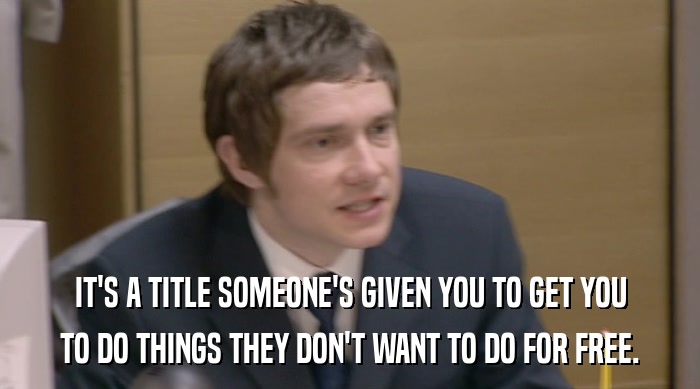 IT'S A TITLE SOMEONE'S GIVEN YOU TO GET YOU TO DO THINGS THEY DON'T WANT TO DO FOR FREE. 