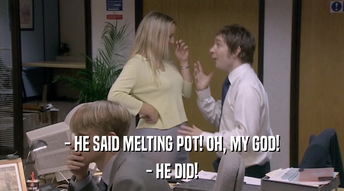 - HE SAID MELTING POT! OH, MY GOD! - HE DID! 