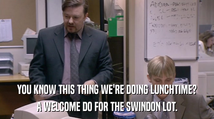 YOU KNOW THIS THING WE'RE DOING LUNCHTIME? A WELCOME DO FOR THE SWINDON LOT. 
