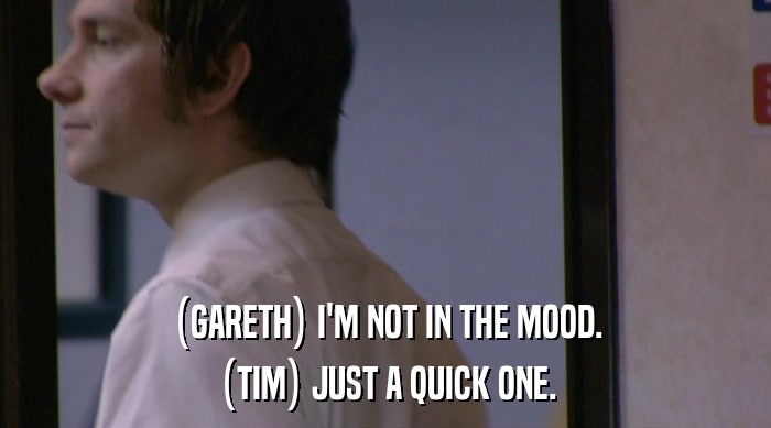 (GARETH) I'M NOT IN THE MOOD. (TIM) JUST A QUICK ONE. 