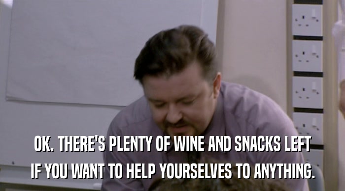 OK. THERE'S PLENTY OF WINE AND SNACKS LEFT IF YOU WANT TO HELP YOURSELVES TO ANYTHING. 