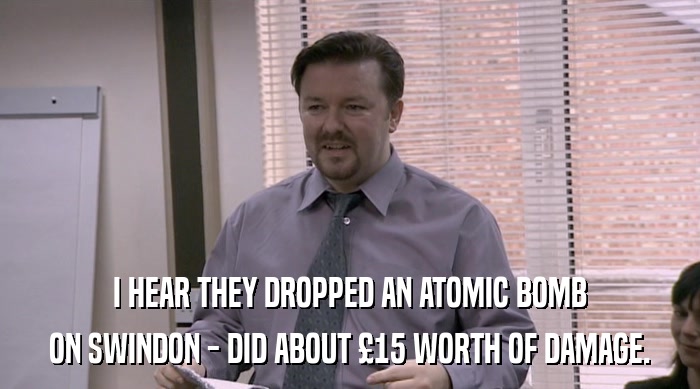I HEAR THEY DROPPED AN ATOMIC BOMB
 ON SWINDON - DID ABOUT £15 WORTH OF DAMAGE. 