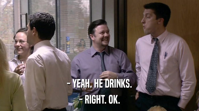 - YEAH. HE DRINKS. - RIGHT. OK. 
