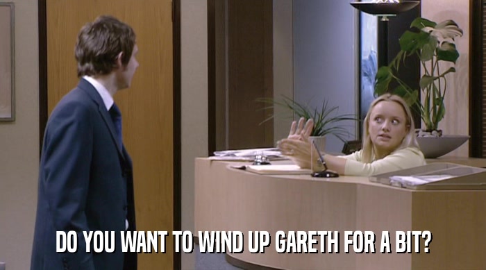 DO YOU WANT TO WIND UP GARETH FOR A BIT?  