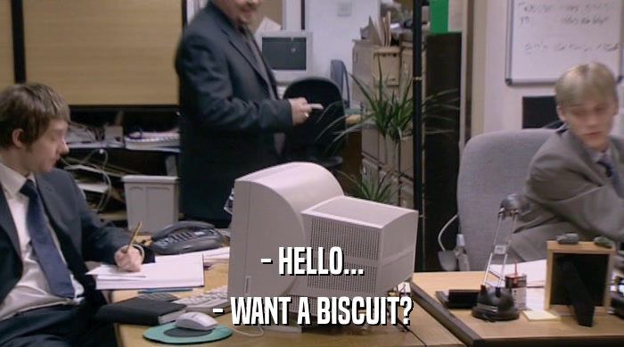 - HELLO... - WANT A BISCUIT? 
