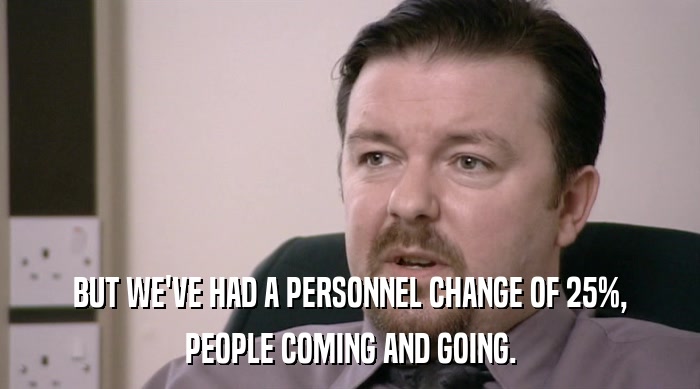 BUT WE'VE HAD A PERSONNEL CHANGE OF 25%, PEOPLE COMING AND GOING. 