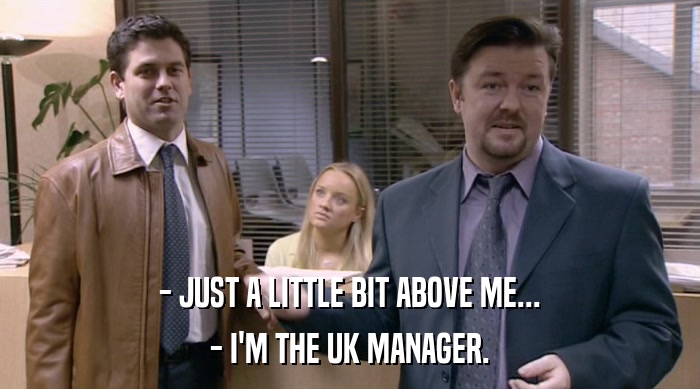 - JUST A LITTLE BIT ABOVE ME... - I'M THE UK MANAGER. 