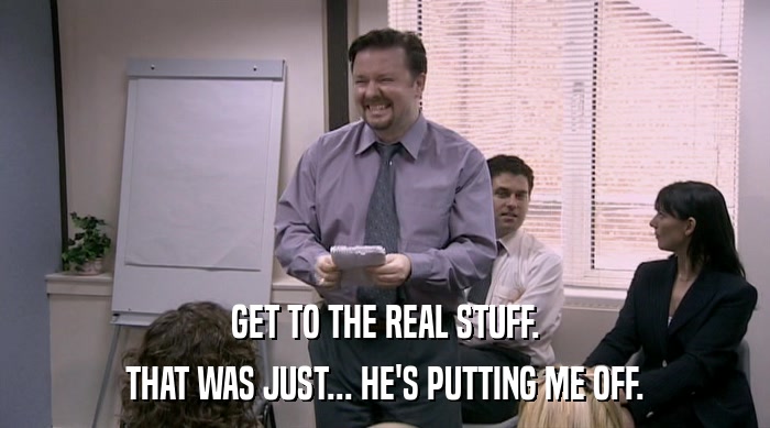 GET TO THE REAL STUFF. THAT WAS JUST... HE'S PUTTING ME OFF. 