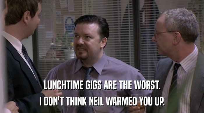 LUNCHTIME GIGS ARE THE WORST. I DON'T THINK NEIL WARMED YOU UP. 