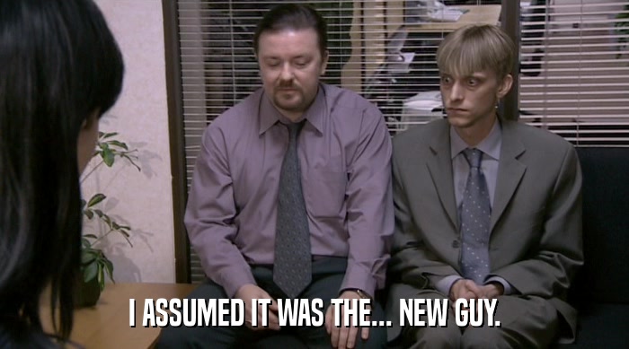 I ASSUMED IT WAS THE... NEW GUY.  