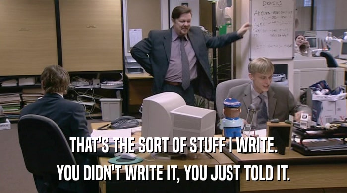 THAT'S THE SORT OF STUFF I WRITE. YOU DIDN'T WRITE IT, YOU JUST TOLD IT. 