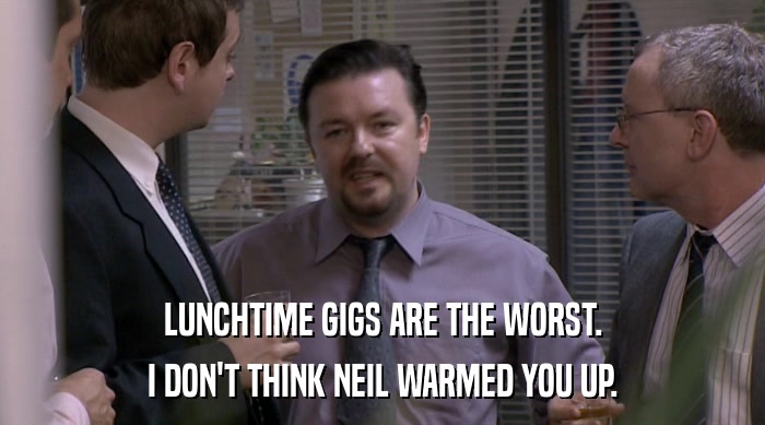 LUNCHTIME GIGS ARE THE WORST. I DON'T THINK NEIL WARMED YOU UP. 