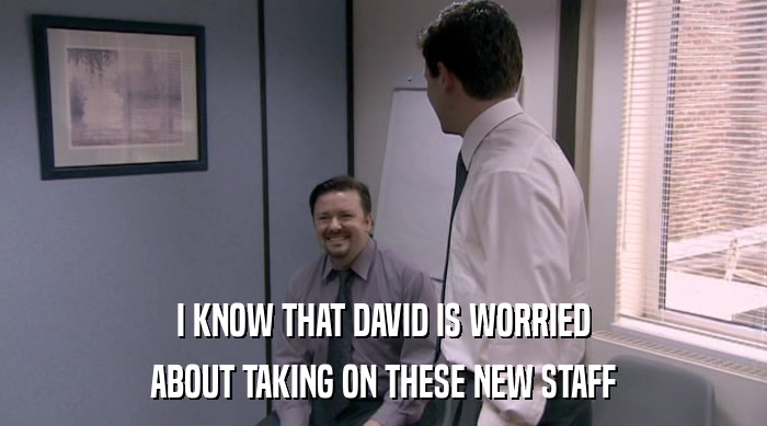 I KNOW THAT DAVID IS WORRIED
 ABOUT TAKING ON THESE NEW STAFF 