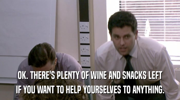 OK. THERE'S PLENTY OF WINE AND SNACKS LEFT IF YOU WANT TO HELP YOURSELVES TO ANYTHING. 