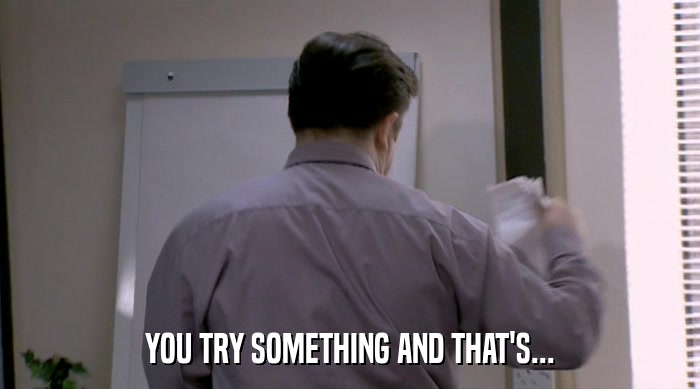 YOU TRY SOMETHING AND THAT'S...  