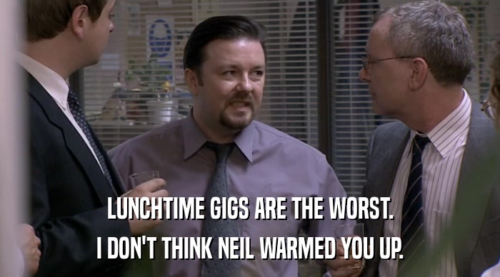 LUNCHTIME GIGS ARE THE WORST. I DON'T THINK NEIL WARMED YOU UP. 