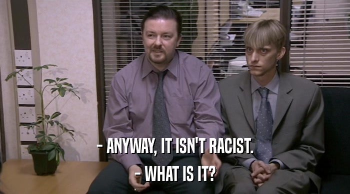 - ANYWAY, IT ISN'T RACIST. - WHAT IS IT? 