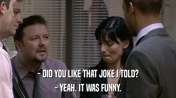 - DID YOU LIKE THAT JOKE I TOLD? - YEAH. IT WAS FUNNY. 