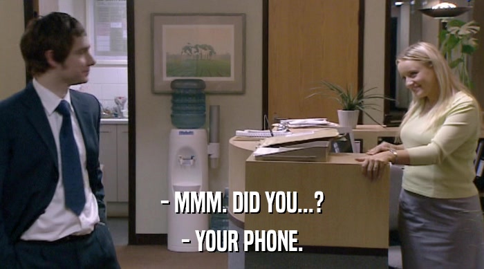 - MMM. DID YOU...? - YOUR PHONE. 