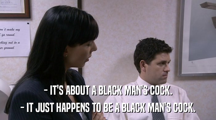 - IT'S ABOUT A BLACK MAN'S COCK. - IT JUST HAPPENS TO BE A BLACK MAN'S COCK. 