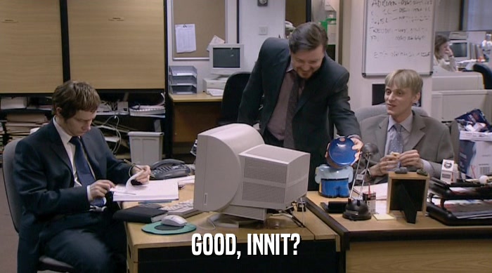 GOOD, INNIT?  