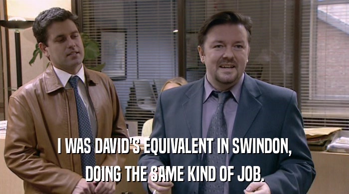 I WAS DAVID'S EQUIVALENT IN SWINDON,
 DOING THE SAME KIND OF JOB. 