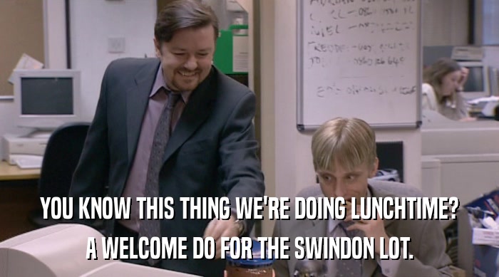 YOU KNOW THIS THING WE'RE DOING LUNCHTIME? A WELCOME DO FOR THE SWINDON LOT. 