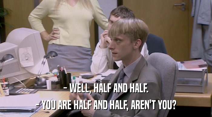 - WELL, HALF AND HALF. - YOU ARE HALF AND HALF, AREN'T YOU? 