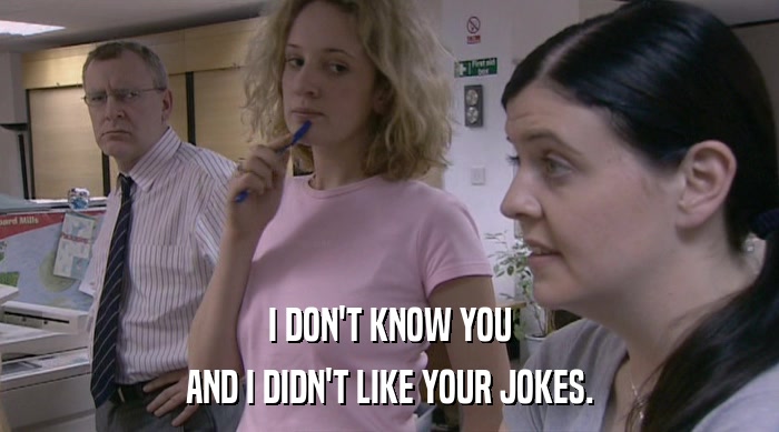 I DON'T KNOW YOU AND I DIDN'T LIKE YOUR JOKES. 