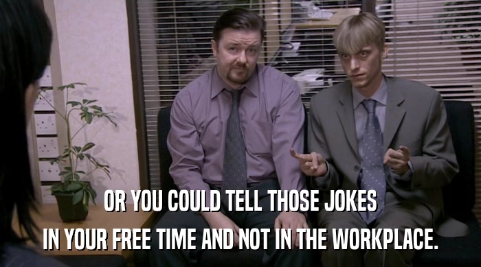 OR YOU COULD TELL THOSE JOKES
 IN YOUR FREE TIME AND NOT IN THE WORKPLACE. 
