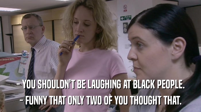 - YOU SHOULDN'T BE LAUGHING AT BLACK PEOPLE. - FUNNY THAT ONLY TWO OF YOU THOUGHT THAT. 