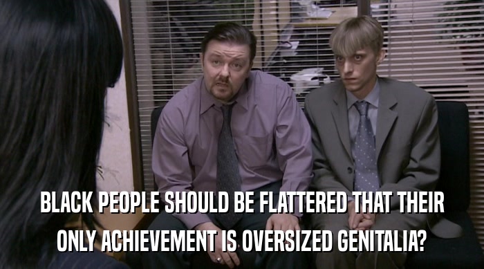 BLACK PEOPLE SHOULD BE FLATTERED THAT THEIR ONLY ACHIEVEMENT IS OVERSIZED GENITALIA? 