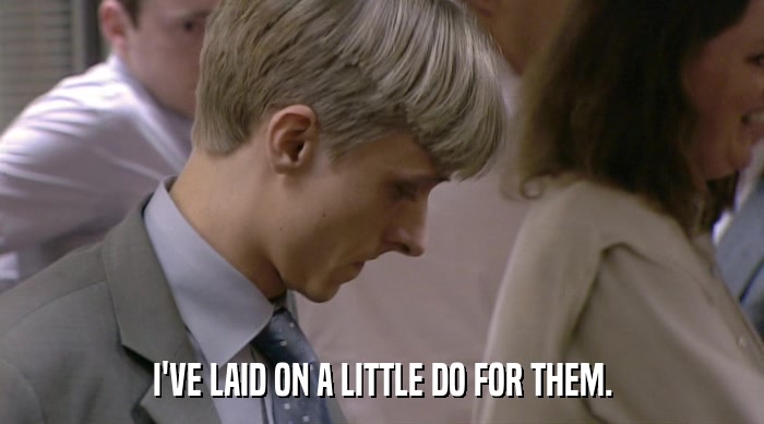 I'VE LAID ON A LITTLE DO FOR THEM.  