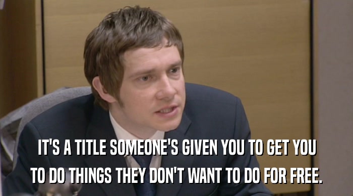 IT'S A TITLE SOMEONE'S GIVEN YOU TO GET YOU TO DO THINGS THEY DON'T WANT TO DO FOR FREE. 