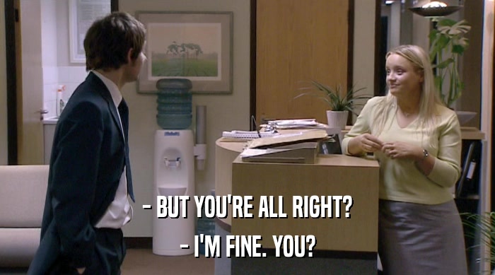 - BUT YOU'RE ALL RIGHT? - I'M FINE. YOU? 
