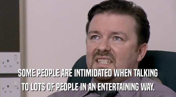 SOME PEOPLE ARE INTIMIDATED WHEN TALKING TO LOTS OF PEOPLE IN AN ENTERTAINING WAY. 