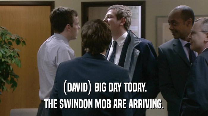 (DAVID) BIG DAY TODAY. THE SWINDON MOB ARE ARRIVING. 