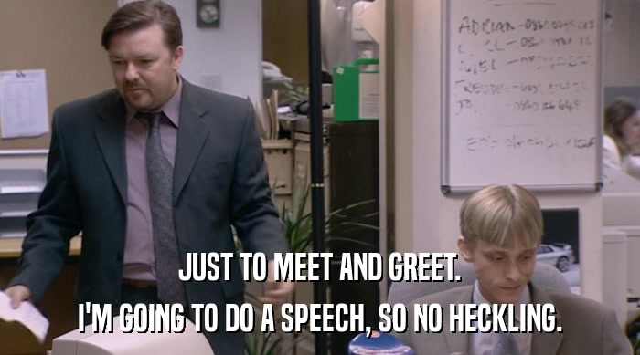 JUST TO MEET AND GREET. I'M GOING TO DO A SPEECH, SO NO HECKLING. 