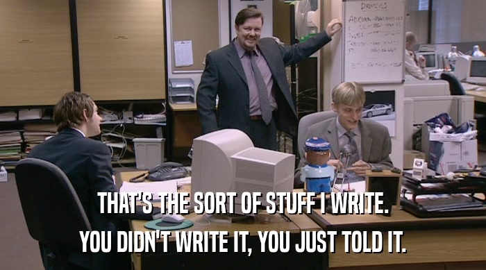 THAT'S THE SORT OF STUFF I WRITE. YOU DIDN'T WRITE IT, YOU JUST TOLD IT. 