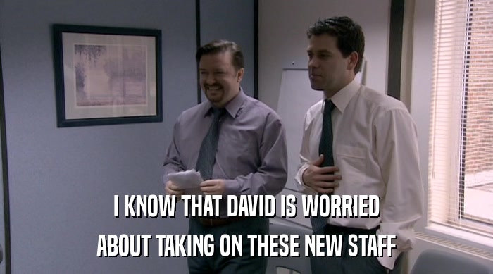 I KNOW THAT DAVID IS WORRIED
 ABOUT TAKING ON THESE NEW STAFF 