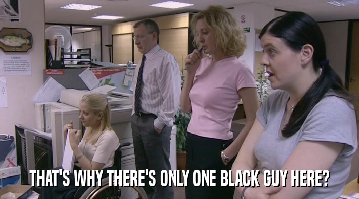 THAT'S WHY THERE'S ONLY ONE BLACK GUY HERE?  