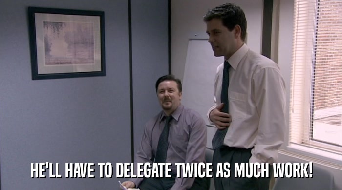 HE'LL HAVE TO DELEGATE TWICE AS MUCH WORK!  
