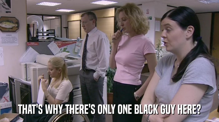 THAT'S WHY THERE'S ONLY ONE BLACK GUY HERE?  