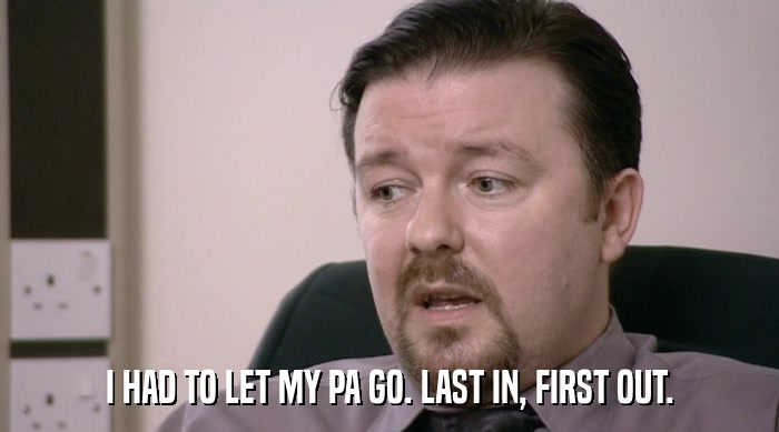 I HAD TO LET MY PA GO. LAST IN, FIRST OUT.  