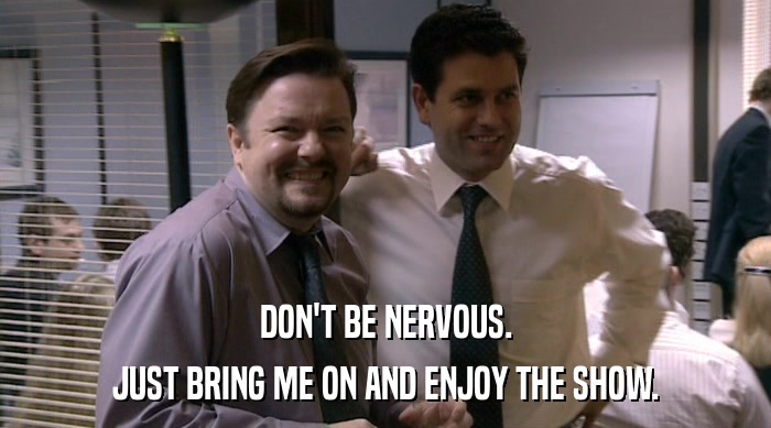DON'T BE NERVOUS. JUST BRING ME ON AND ENJOY THE SHOW. 